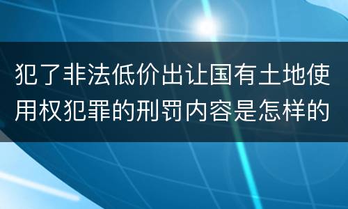 犯了非法低价出让国有土地使用权犯罪的刑罚内容是怎样的