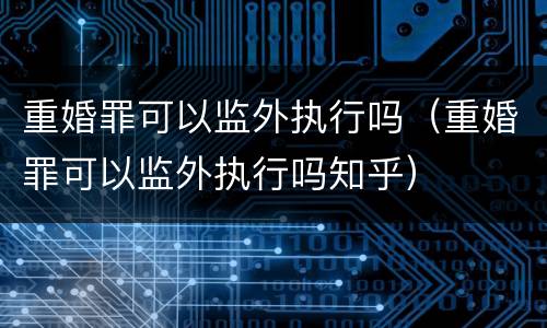 重婚罪可以监外执行吗（重婚罪可以监外执行吗知乎）