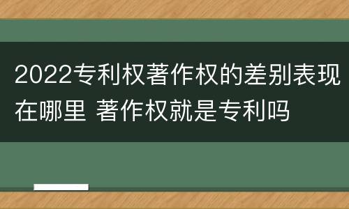 2022专利权著作权的差别表现在哪里 著作权就是专利吗