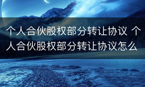 个人合伙股权部分转让协议 个人合伙股权部分转让协议怎么写