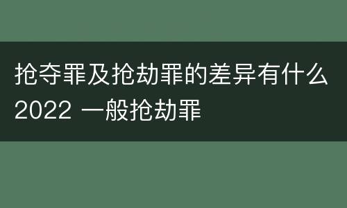 抢夺罪及抢劫罪的差异有什么2022 一般抢劫罪