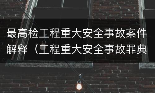 最高检工程重大安全事故案件解释（工程重大安全事故罪典型案例）