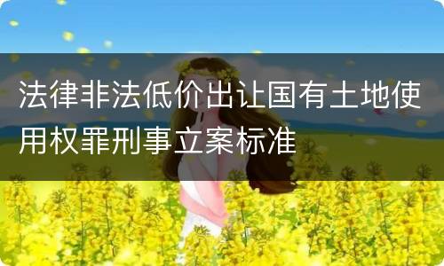 法律非法低价出让国有土地使用权罪刑事立案标准