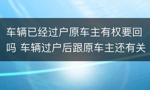 车辆已经过户原车主有权要回吗 车辆过户后跟原车主还有关系吗