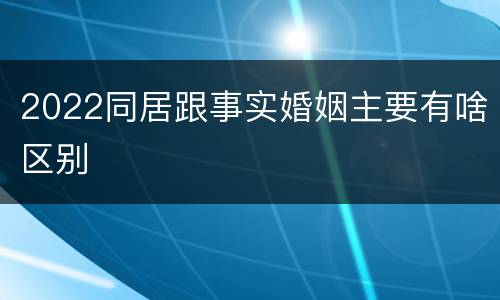 2022同居跟事实婚姻主要有啥区别