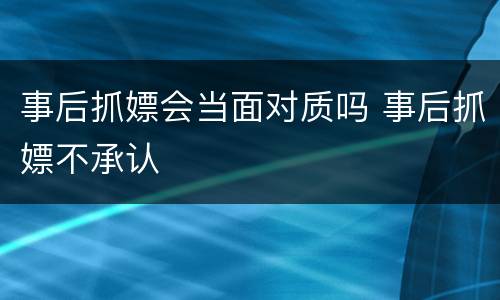 事后抓嫖会当面对质吗 事后抓嫖不承认