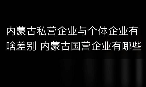 内蒙古私营企业与个体企业有啥差别 内蒙古国营企业有哪些