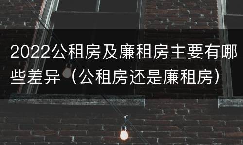 2022公租房及廉租房主要有哪些差异（公租房还是廉租房）