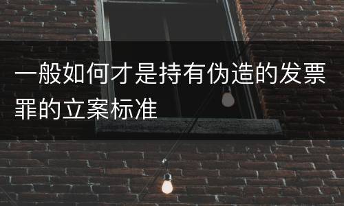 一般如何才是持有伪造的发票罪的立案标准