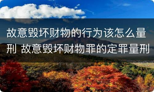 故意毁坏财物的行为该怎么量刑 故意毁坏财物罪的定罪量刑