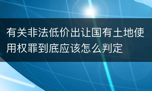 有关非法低价出让国有土地使用权罪到底应该怎么判定