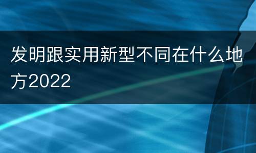发明跟实用新型不同在什么地方2022