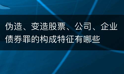 伪造、变造股票、公司、企业债券罪的构成特征有哪些