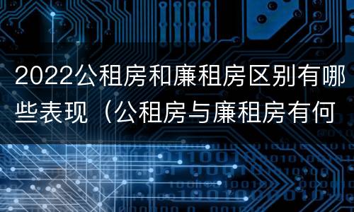 2022公租房和廉租房区别有哪些表现（公租房与廉租房有何区别）