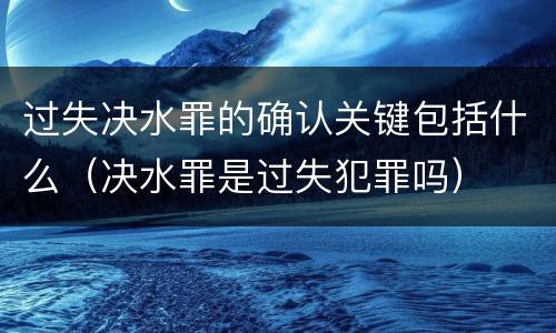 过失决水罪的确认关键包括什么（决水罪是过失犯罪吗）