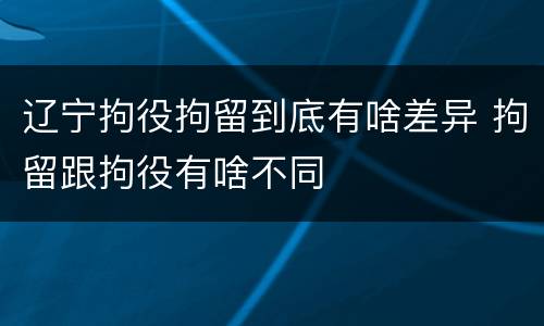 辽宁拘役拘留到底有啥差异 拘留跟拘役有啥不同