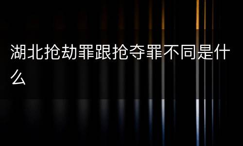 湖北抢劫罪跟抢夺罪不同是什么