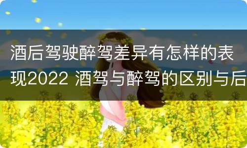 酒后驾驶醉驾差异有怎样的表现2022 酒驾与醉驾的区别与后果
