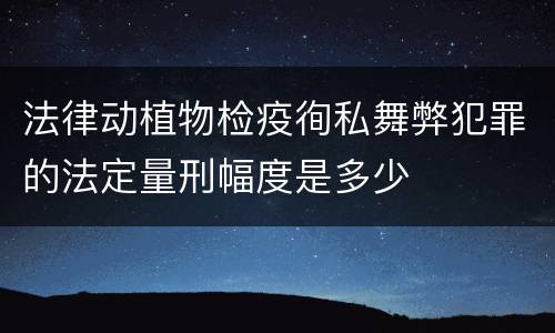 法律动植物检疫徇私舞弊犯罪的法定量刑幅度是多少
