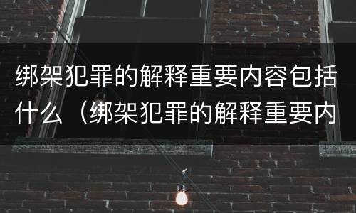 绑架犯罪的解释重要内容包括什么（绑架犯罪的解释重要内容包括什么意思）