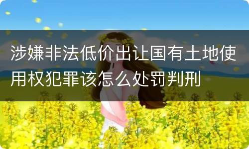 涉嫌非法低价出让国有土地使用权犯罪该怎么处罚判刑