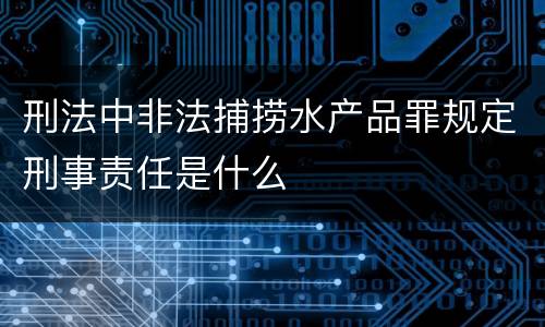 刑法中非法捕捞水产品罪规定刑事责任是什么