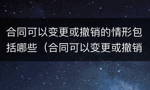 合同可以变更或撤销的情形包括哪些（合同可以变更或撤销的情形包括哪些）