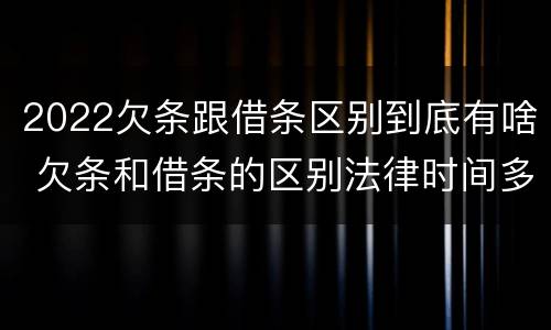2022欠条跟借条区别到底有啥 欠条和借条的区别法律时间多少年