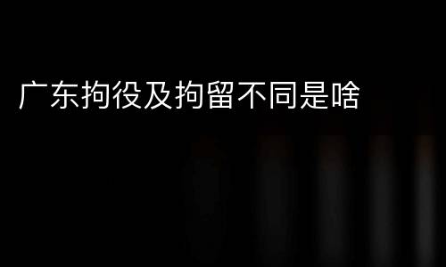 广东拘役及拘留不同是啥