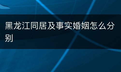 黑龙江同居及事实婚姻怎么分别