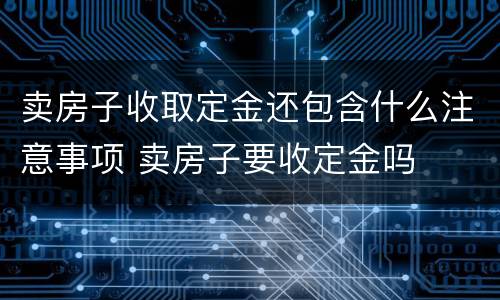 卖房子收取定金还包含什么注意事项 卖房子要收定金吗