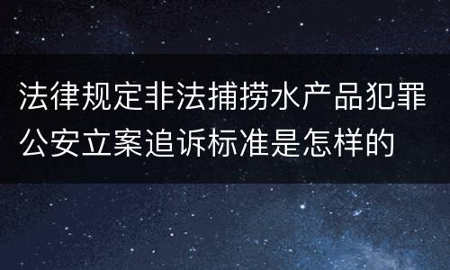 法律规定非法捕捞水产品犯罪公安立案追诉标准是怎样的