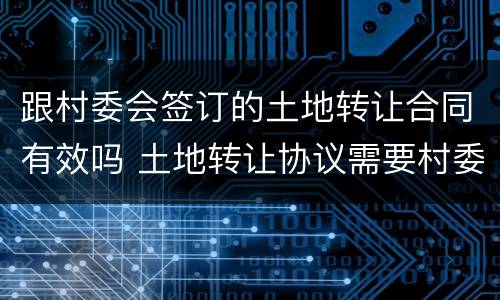 跟村委会签订的土地转让合同有效吗 土地转让协议需要村委会同意吗