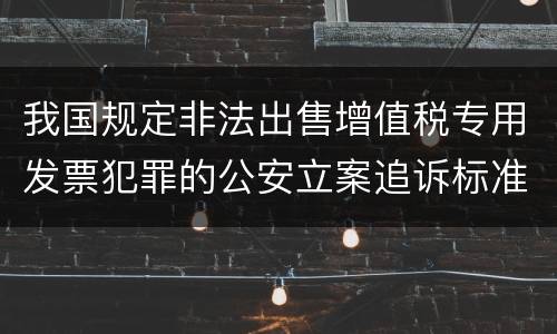 我国规定非法出售增值税专用发票犯罪的公安立案追诉标准是怎么规定