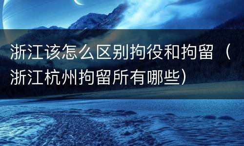 浙江该怎么区别拘役和拘留（浙江杭州拘留所有哪些）