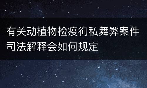 有关动植物检疫徇私舞弊案件司法解释会如何规定