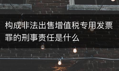 构成非法出售增值税专用发票罪的刑事责任是什么
