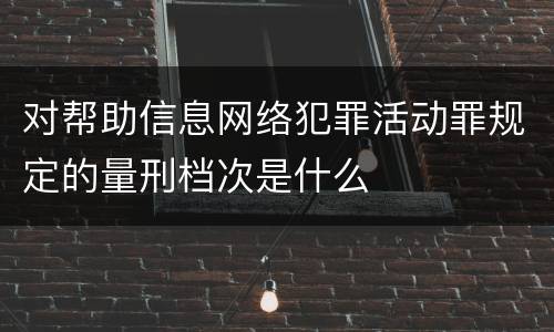 对帮助信息网络犯罪活动罪规定的量刑档次是什么