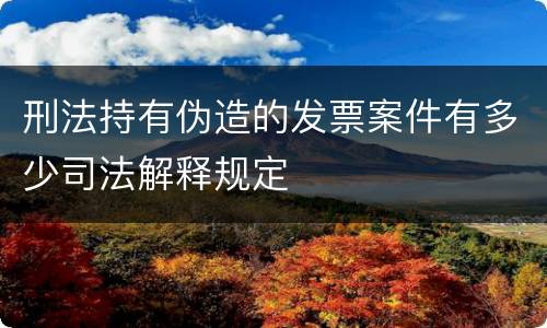 刑法持有伪造的发票案件有多少司法解释规定