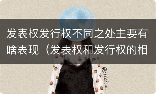 发表权发行权不同之处主要有啥表现（发表权和发行权的相同点）