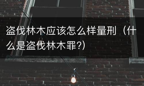 盗伐林木应该怎么样量刑（什么是盗伐林木罪?）