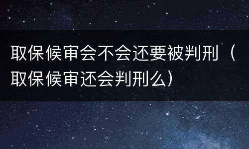 取保候审会不会还要被判刑（取保候审还会判刑么）