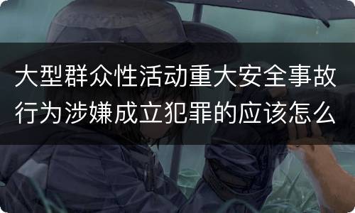 大型群众性活动重大安全事故行为涉嫌成立犯罪的应该怎么判刑
