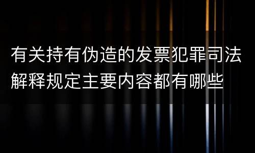有关持有伪造的发票犯罪司法解释规定主要内容都有哪些
