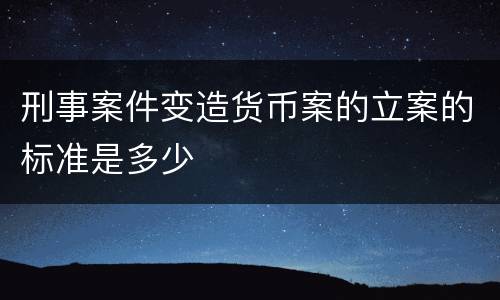 刑事案件变造货币案的立案的标准是多少