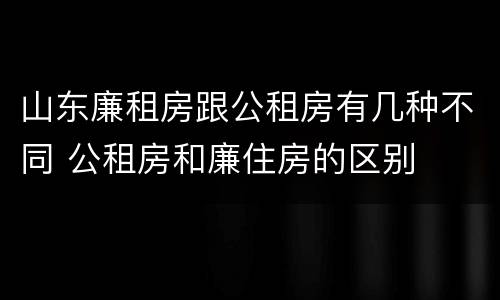 山东廉租房跟公租房有几种不同 公租房和廉住房的区别