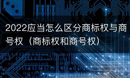 2022应当怎么区分商标权与商号权（商标权和商号权）