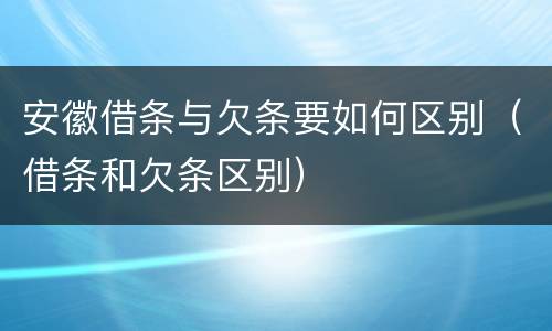 安徽借条与欠条要如何区别（借条和欠条区别）
