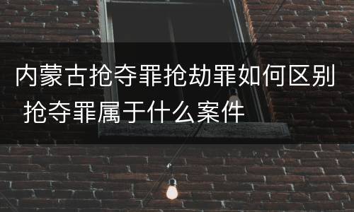 内蒙古抢夺罪抢劫罪如何区别 抢夺罪属于什么案件