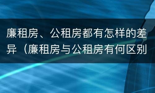 廉租房、公租房都有怎样的差异（廉租房与公租房有何区别）